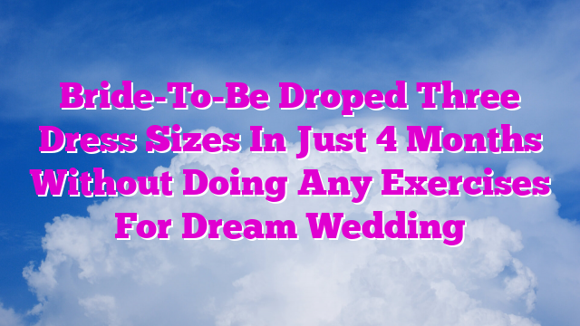 Bride-To-Be Droped Three Dress Sizes In Just 4 Months Without Doing Any Exercises For Dream Wedding